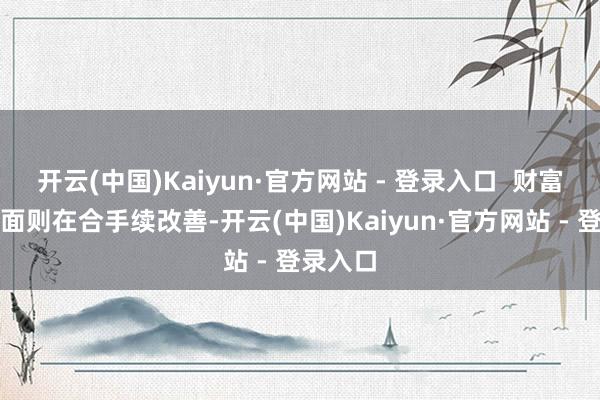 开云(中国)Kaiyun·官方网站 - 登录入口  财富质料方面则在合手续改善-开云(中国)Kaiyun·官方网站 - 登录入口