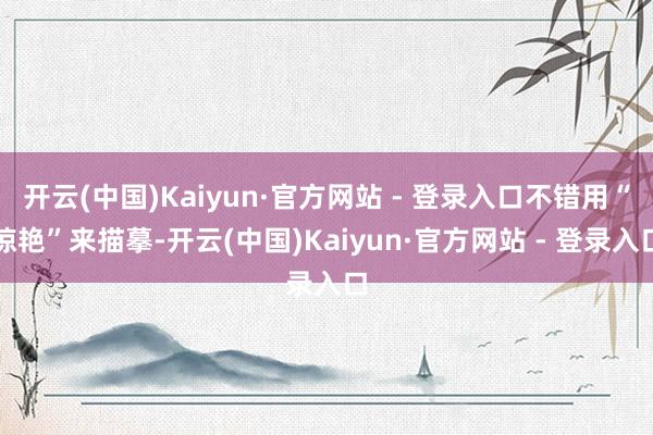 开云(中国)Kaiyun·官方网站 - 登录入口不错用“惊艳”来描摹-开云(中国)Kaiyun·官方网站 - 登录入口