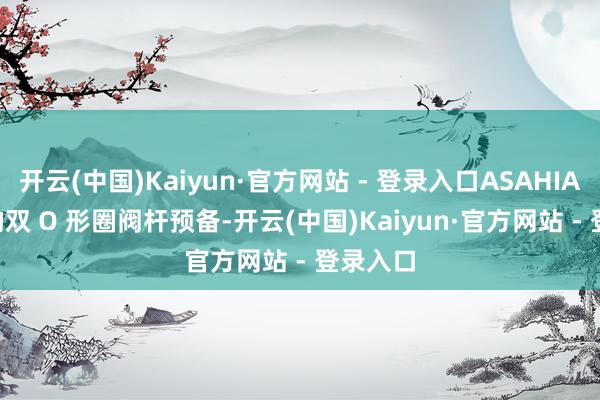 开云(中国)Kaiyun·官方网站 - 登录入口ASAHIAV-20 的双 O 形圈阀杆预备-开云(中国)Kaiyun·官方网站 - 登录入口