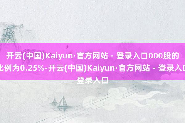开云(中国)Kaiyun·官方网站 - 登录入口000股的比例为0.25%-开云(中国)Kaiyun·官方网站 - 登录入口