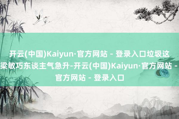 开云(中国)Kaiyun·官方网站 - 登录入口垃圾这段绯闻让梁敏巧东谈主气急升-开云(中国)Kaiyun·官方网站 - 登录入口