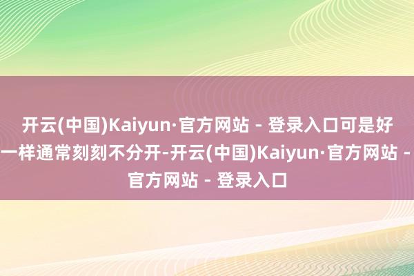 开云(中国)Kaiyun·官方网站 - 登录入口可是好像连体婴一样通常刻刻不分开-开云(中国)Kaiyun·官方网站 - 登录入口