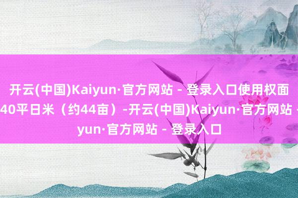 开云(中国)Kaiyun·官方网站 - 登录入口使用权面积29338.40平日米（约44亩）-开云(中国)Kaiyun·官方网站 - 登录入口