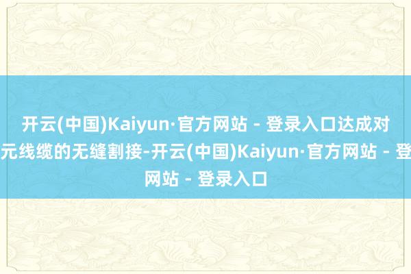 开云(中国)Kaiyun·官方网站 - 登录入口达成对权属单元线缆的无缝割接-开云(中国)Kaiyun·官方网站 - 登录入口