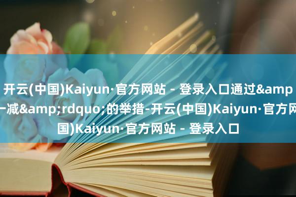 开云(中国)Kaiyun·官方网站 - 登录入口通过&ldquo;一增一减&rdquo;的举措-开云(中国)Kaiyun·官方网站 - 登录入口