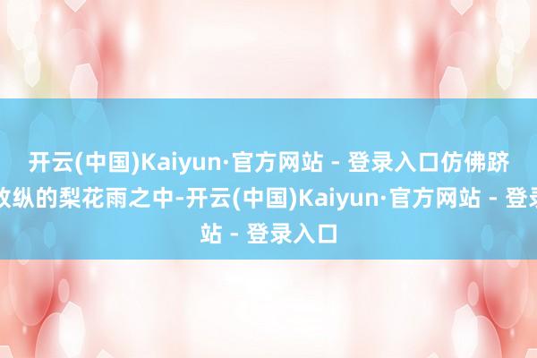 开云(中国)Kaiyun·官方网站 - 登录入口仿佛跻身于放纵的梨花雨之中-开云(中国)Kaiyun·官方网站 - 登录入口