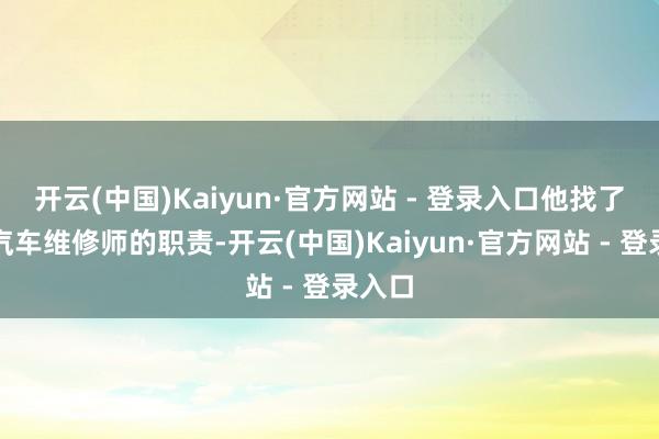 开云(中国)Kaiyun·官方网站 - 登录入口他找了一份汽车维修师的职责-开云(中国)Kaiyun·官方网站 - 登录入口