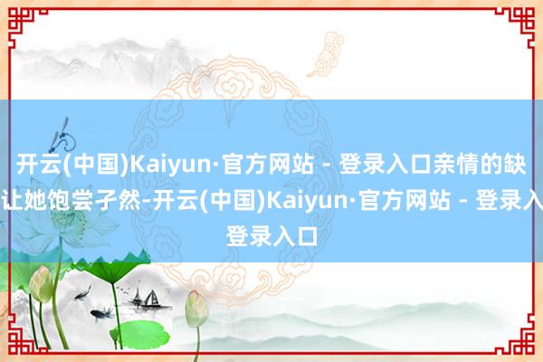 开云(中国)Kaiyun·官方网站 - 登录入口亲情的缺失让她饱尝孑然-开云(中国)Kaiyun·官方网站 - 登录入口