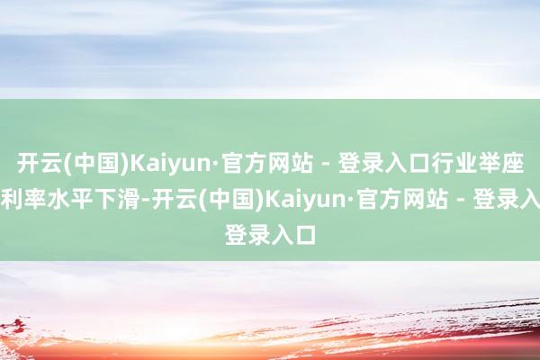 开云(中国)Kaiyun·官方网站 - 登录入口行业举座毛利率水平下滑-开云(中国)Kaiyun·官方网站 - 登录入口