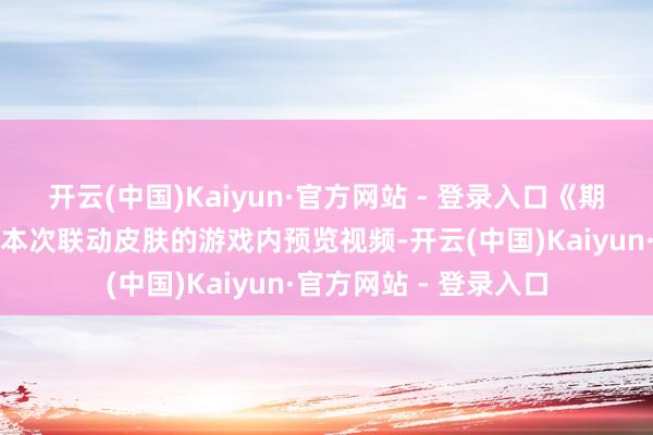 开云(中国)Kaiyun·官方网站 - 登录入口《期许先锋》官方共享了本次联动皮肤的游戏内预览视频-开云(中国)Kaiyun·官方网站 - 登录入口