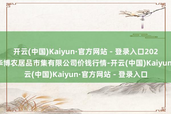 开云(中国)Kaiyun·官方网站 - 登录入口2025年3月7日黑龙江省华博农居品市集有限公司价钱行情-开云(中国)Kaiyun·官方网站 - 登录入口
