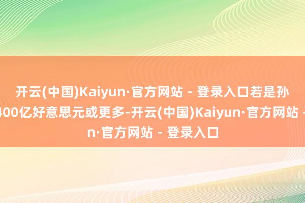 开云(中国)Kaiyun·官方网站 - 登录入口若是孙正义投资400亿好意思元或更多-开云(中国)Kaiyun·官方网站 - 登录入口