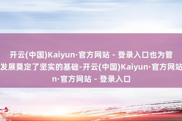 开云(中国)Kaiyun·官方网站 - 登录入口也为管事的可连接发展奠定了坚实的基础-开云(中国)Kaiyun·官方网站 - 登录入口