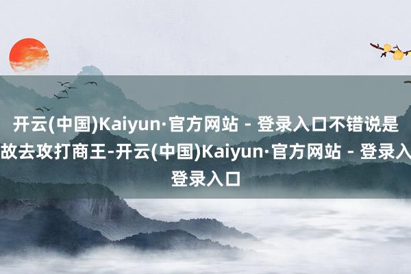 开云(中国)Kaiyun·官方网站 - 登录入口不错说是拼故去攻打商王-开云(中国)Kaiyun·官方网站 - 登录入口