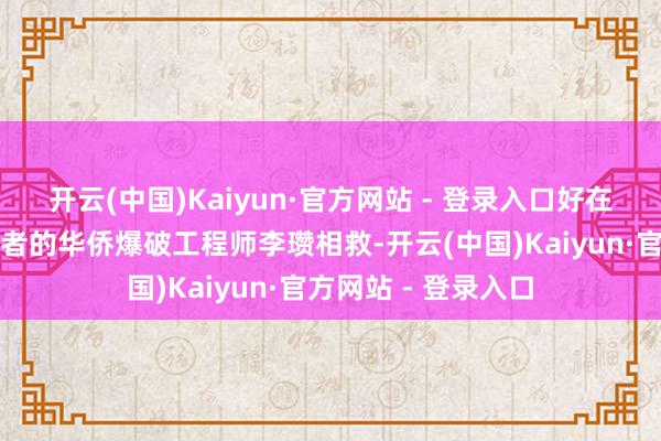 开云(中国)Kaiyun·官方网站 - 登录入口好在被在东国作念志愿者的华侨爆破工程师李瓒相救-开云(中国)Kaiyun·官方网站 - 登录入口
