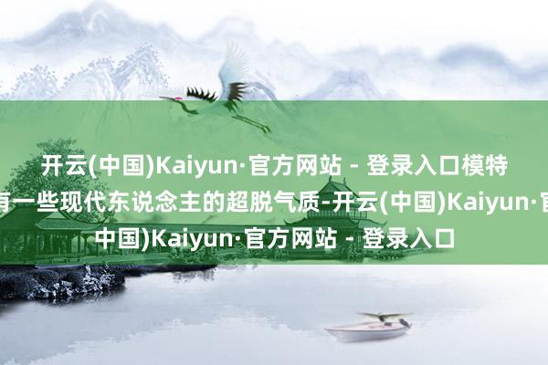 开云(中国)Kaiyun·官方网站 - 登录入口模特们又不行幸免地带有一些现代东说念主的超脱气质-开云(中国)Kaiyun·官方网站 - 登录入口