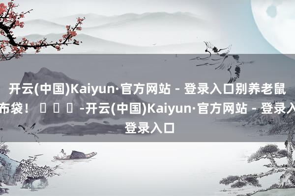 开云(中国)Kaiyun·官方网站 - 登录入口别养老鼠咬布袋！ ​​​-开云(中国)Kaiyun·官方网站 - 登录入口