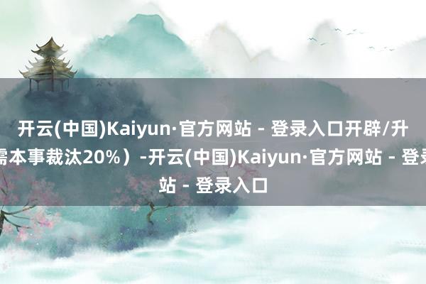 开云(中国)Kaiyun·官方网站 - 登录入口开辟/升级所需本事裁汰20%）-开云(中国)Kaiyun·官方网站 - 登录入口