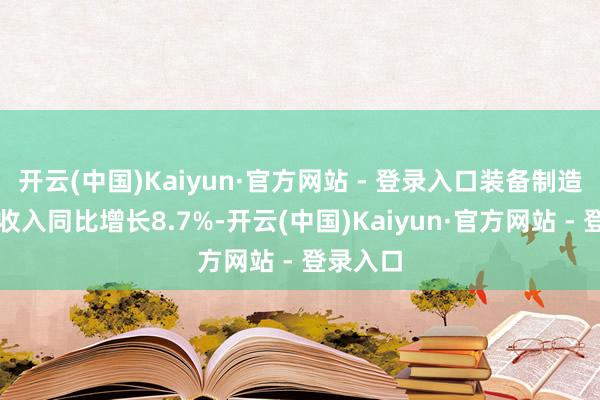 开云(中国)Kaiyun·官方网站 - 登录入口装备制造业销售收入同比增长8.7%-开云(中国)Kaiyun·官方网站 - 登录入口