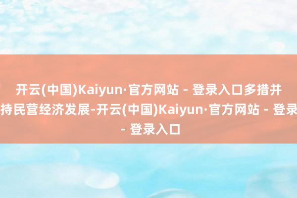开云(中国)Kaiyun·官方网站 - 登录入口多措并举维持民营经济发展-开云(中国)Kaiyun·官方网站 - 登录入口