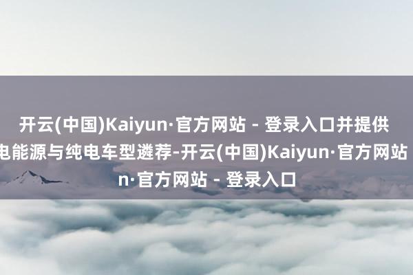 开云(中国)Kaiyun·官方网站 - 登录入口并提供 48V 轻油电能源与纯电车型遴荐-开云(中国)Kaiyun·官方网站 - 登录入口