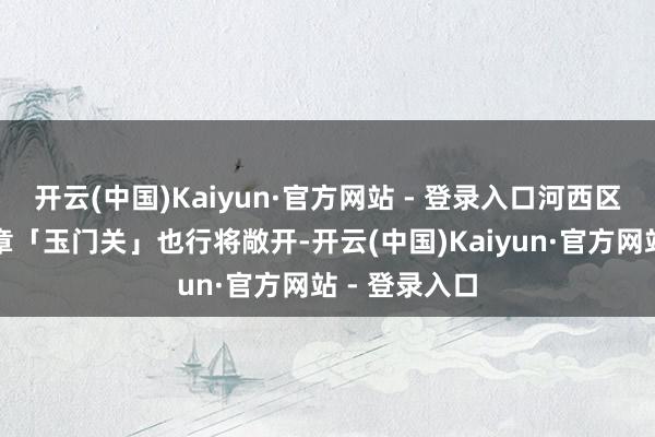开云(中国)Kaiyun·官方网站 - 登录入口河西区域的首个篇章「玉门关」也行将敞开-开云(中国)Kaiyun·官方网站 - 登录入口