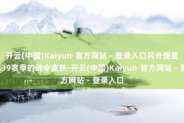 开云(中国)Kaiyun·官方网站 - 登录入口另外便是新赛季s39赛季的战令皮肤-开云(中国)Kaiyun·官方网站 - 登录入口