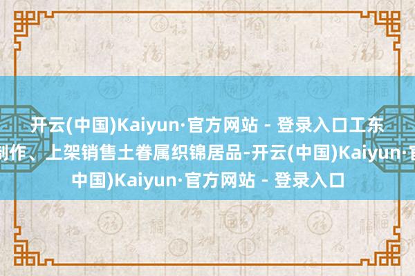 开云(中国)Kaiyun·官方网站 - 登录入口工东说念主远程着加工制作、上架销售土眷属织锦居品-开云(中国)Kaiyun·官方网站 - 登录入口