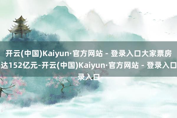 开云(中国)Kaiyun·官方网站 - 登录入口大家票房达152亿元-开云(中国)Kaiyun·官方网站 - 登录入口