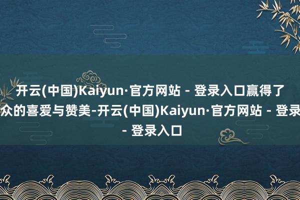 开云(中国)Kaiyun·官方网站 - 登录入口赢得了不雅众的喜爱与赞美-开云(中国)Kaiyun·官方网站 - 登录入口