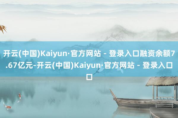 开云(中国)Kaiyun·官方网站 - 登录入口融资余额7.67亿元-开云(中国)Kaiyun·官方网站 - 登录入口