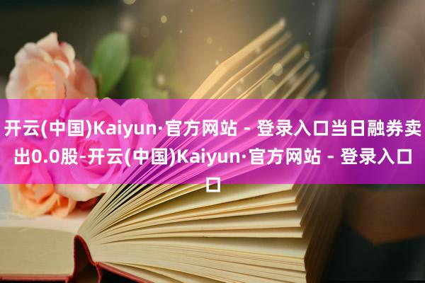 开云(中国)Kaiyun·官方网站 - 登录入口当日融券卖出0.0股-开云(中国)Kaiyun·官方网站 - 登录入口