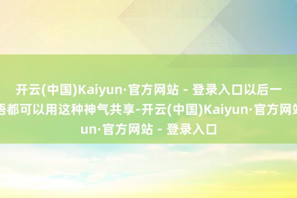 开云(中国)Kaiyun·官方网站 - 登录入口以后一些破碎的感悟都可以用这种神气共享-开云(中国)Kaiyun·官方网站 - 登录入口