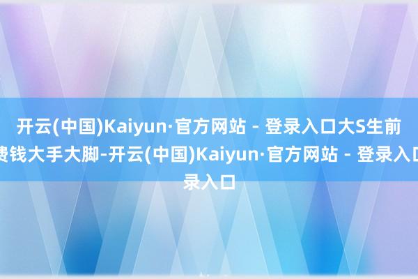 开云(中国)Kaiyun·官方网站 - 登录入口大S生前费钱大手大脚-开云(中国)Kaiyun·官方网站 - 登录入口