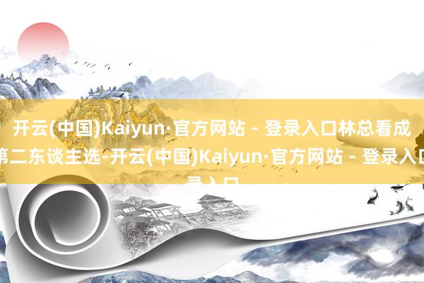开云(中国)Kaiyun·官方网站 - 登录入口林总看成第二东谈主选-开云(中国)Kaiyun·官方网站 - 登录入口