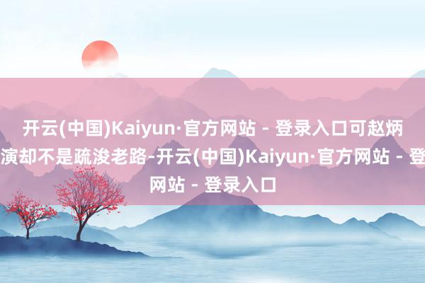 开云(中国)Kaiyun·官方网站 - 登录入口可赵炳锐的上演却不是疏浚老路-开云(中国)Kaiyun·官方网站 - 登录入口
