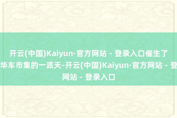 开云(中国)Kaiyun·官方网站 - 登录入口催生了二手豪华车市集的一派天-开云(中国)Kaiyun·官方网站 - 登录入口