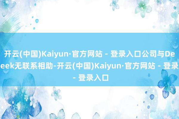 开云(中国)Kaiyun·官方网站 - 登录入口公司与DeepSeek无联系相助-开云(中国)Kaiyun·官方网站 - 登录入口