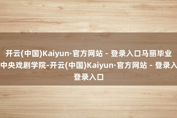 开云(中国)Kaiyun·官方网站 - 登录入口马丽毕业于中央戏剧学院-开云(中国)Kaiyun·官方网站 - 登录入口