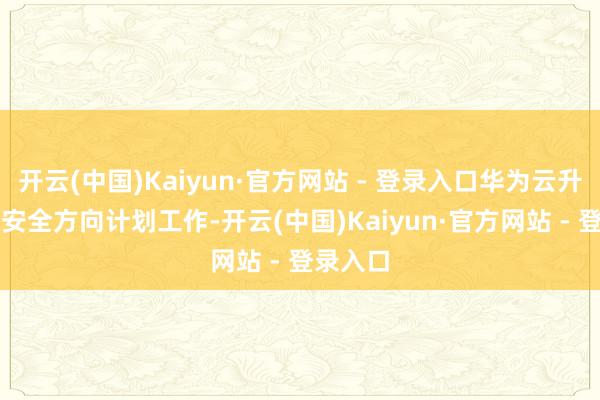 开云(中国)Kaiyun·官方网站 - 登录入口华为云升级了AI安全方向计划工作-开云(中国)Kaiyun·官方网站 - 登录入口