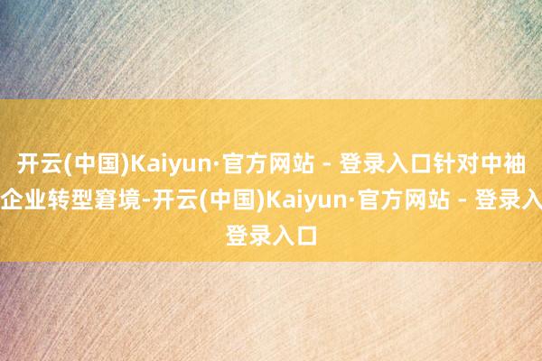 开云(中国)Kaiyun·官方网站 - 登录入口针对中袖珍企业转型窘境-开云(中国)Kaiyun·官方网站 - 登录入口