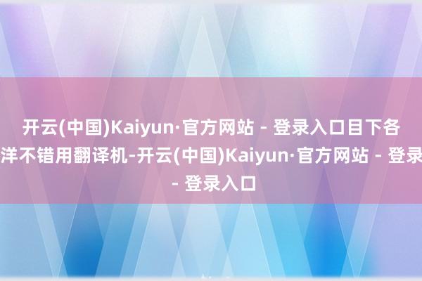 开云(中国)Kaiyun·官方网站 - 登录入口目下各人放洋不错用翻译机-开云(中国)Kaiyun·官方网站 - 登录入口