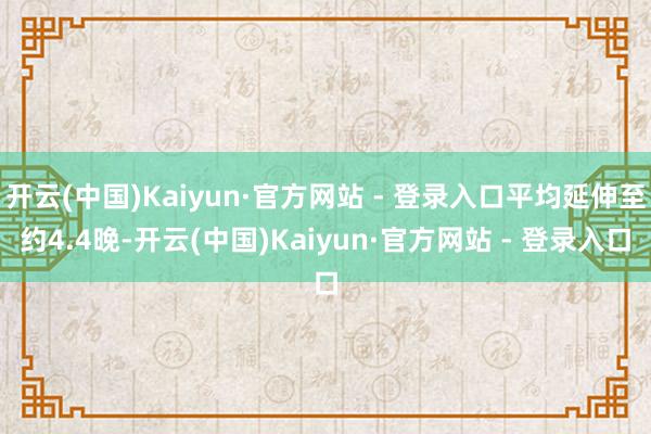 开云(中国)Kaiyun·官方网站 - 登录入口平均延伸至约4.4晚-开云(中国)Kaiyun·官方网站 - 登录入口