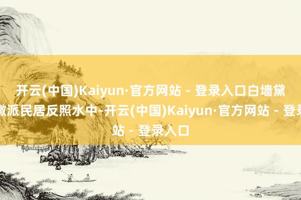 开云(中国)Kaiyun·官方网站 - 登录入口白墙黛瓦的徽派民居反照水中-开云(中国)Kaiyun·官方网站 - 登录入口