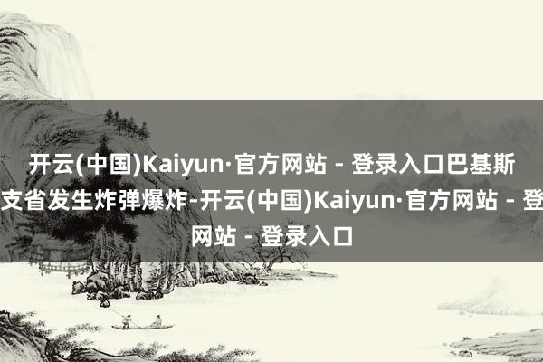 开云(中国)Kaiyun·官方网站 - 登录入口巴基斯坦俾路支省发生炸弹爆炸-开云(中国)Kaiyun·官方网站 - 登录入口