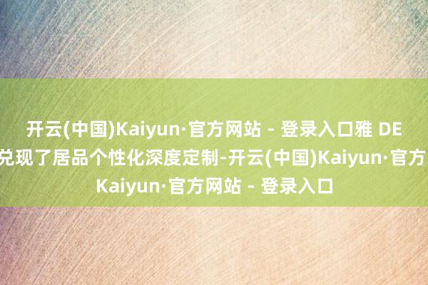 开云(中国)Kaiyun·官方网站 - 登录入口雅 DESIGN 始创性地兑现了居品个性化深度定制-开云(中国)Kaiyun·官方网站 - 登录入口