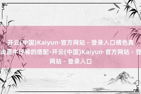 开云(中国)Kaiyun·官方网站 - 登录入口橘色真挚衫与浅蓝牛仔裤的搭配-开云(中国)Kaiyun·官方网站 - 登录入口