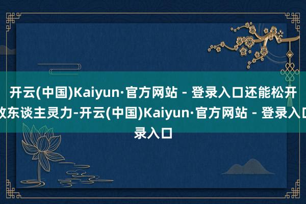 开云(中国)Kaiyun·官方网站 - 登录入口还能松开敌东谈主灵力-开云(中国)Kaiyun·官方网站 - 登录入口
