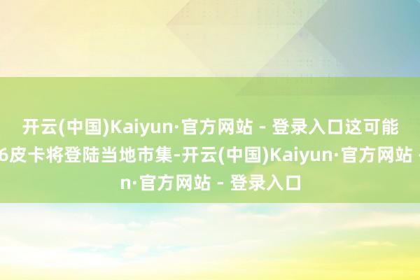 开云(中国)Kaiyun·官方网站 - 登录入口这可能意味着RD6皮卡将登陆当地市集-开云(中国)Kaiyun·官方网站 - 登录入口