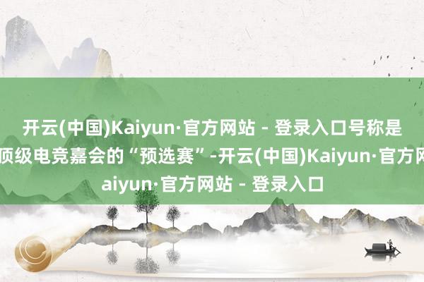 开云(中国)Kaiyun·官方网站 - 登录入口号称是EWC这一各人顶级电竞嘉会的“预选赛”-开云(中国)Kaiyun·官方网站 - 登录入口